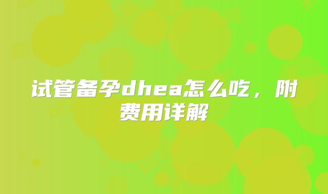 试管备孕dhea怎么吃，附费用详解
