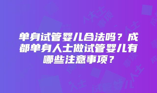 单身试管婴儿合法吗？成都单身人士做试管婴儿有哪些注意事项？