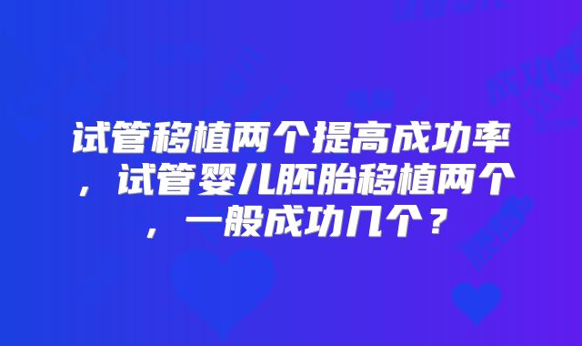 试管移植两个提高成功率,试管婴儿胚胎移植两个,一般成功几个?