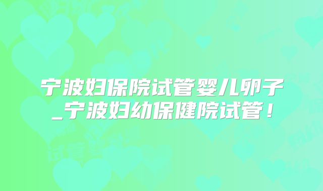 宁波妇保院试管婴儿卵子_宁波妇幼保健院试管！