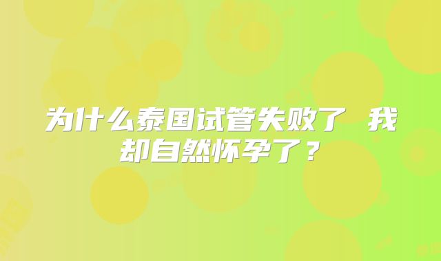 为什么泰国试管失败了 我却自然怀孕了？