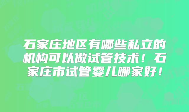 石家庄地区有哪些私立的机构可以做试管技术！石家庄市试管婴儿哪家好！