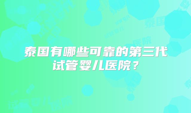 泰国有哪些可靠的第三代试管婴儿医院？