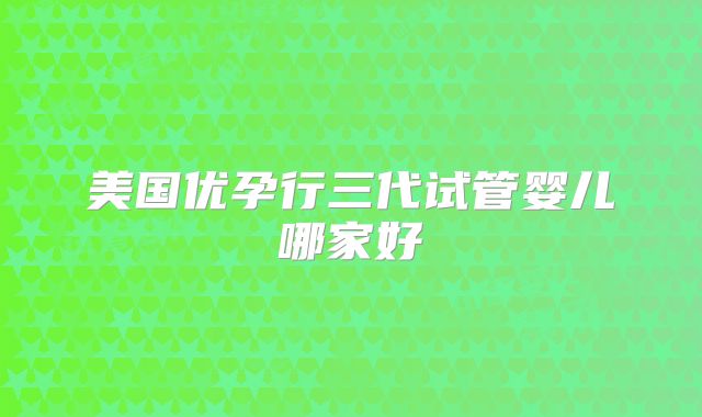 美国优孕行三代试管婴儿哪家好
