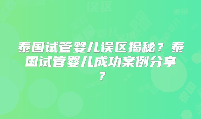泰国试管婴儿误区揭秘？泰国试管婴儿成功案例分享？