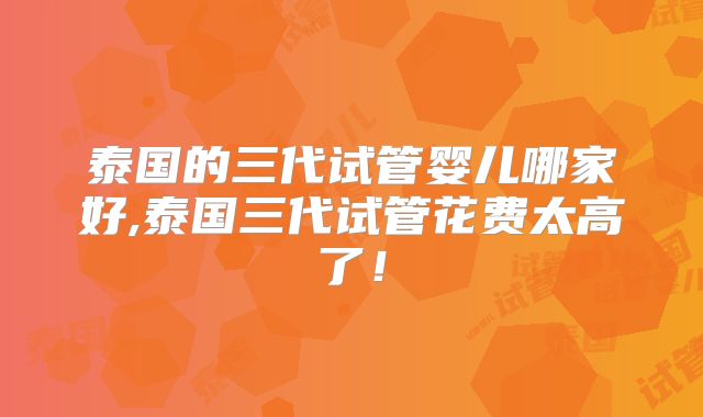 泰国的三代试管婴儿哪家好,泰国三代试管花费太高了!