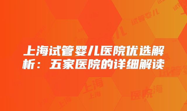 上海试管婴儿医院优选解析：五家医院的详细解读
