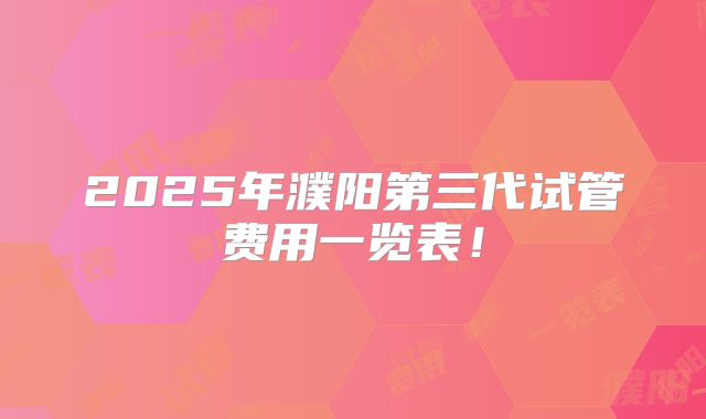 2025年濮阳第三代试管费用一览表!