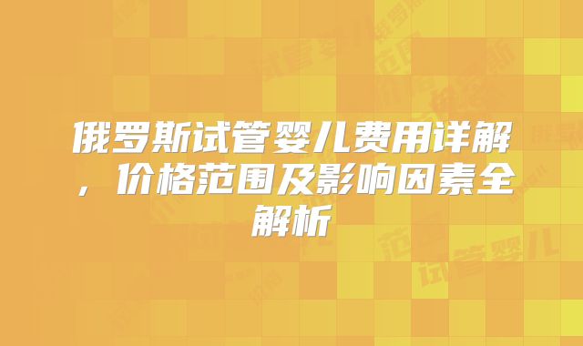 俄罗斯试管婴儿费用详解，价格范围及影响因素全解析