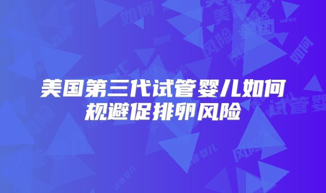 美国第三代试管婴儿如何规避促排卵风险
