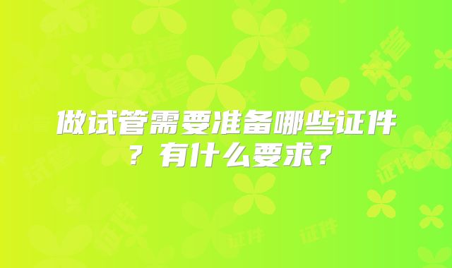 做试管需要准备哪些证件？有什么要求？