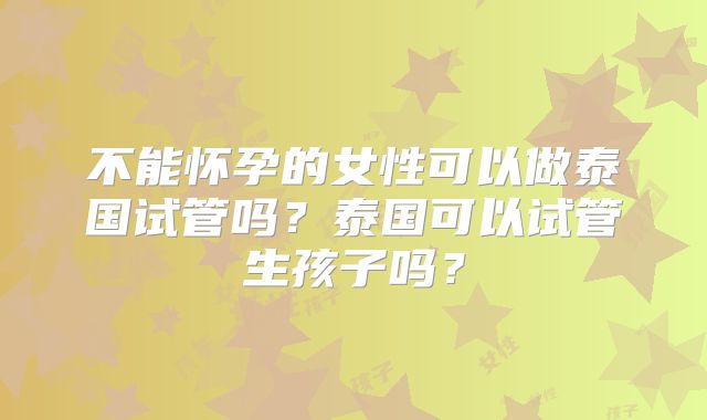不能怀孕的女性可以做泰国试管吗?泰国可以试管生孩子吗?