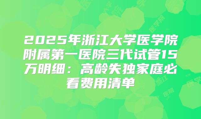 2025年浙江大学医学院附属第一医院三代试管15万明细：高龄失独家庭必看费用清单