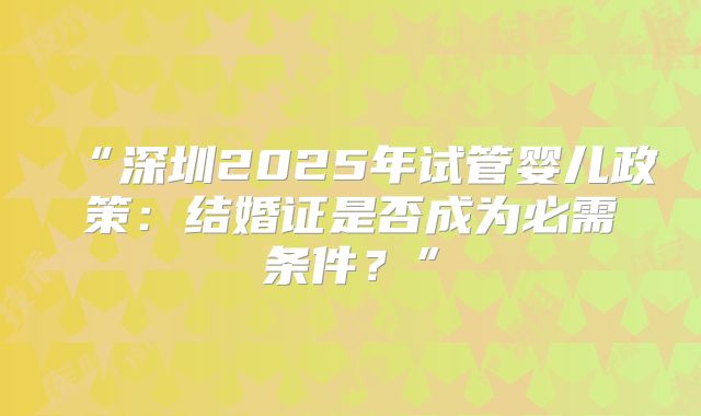 “深圳2025年试管婴儿政策：结婚证是否成为必需条件？”