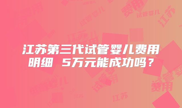 江苏第三代试管婴儿费用明细 5万元能成功吗？