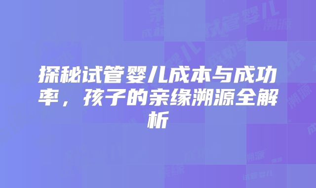 探秘试管婴儿成本与成功率，孩子的亲缘溯源全解析