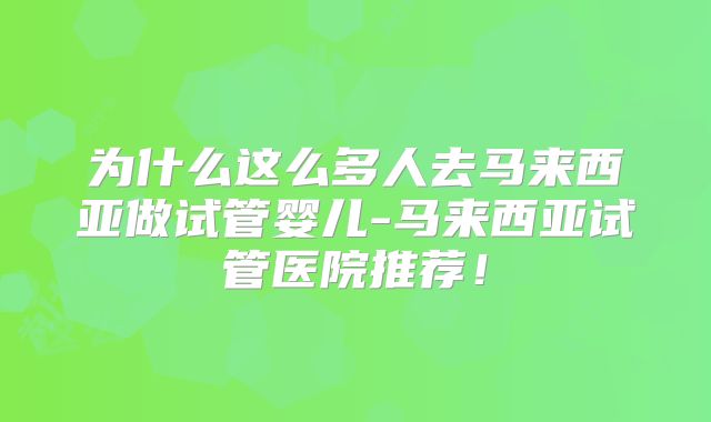 为什么这么多人去马来西亚做试管婴儿-马来西亚试管医院推荐！