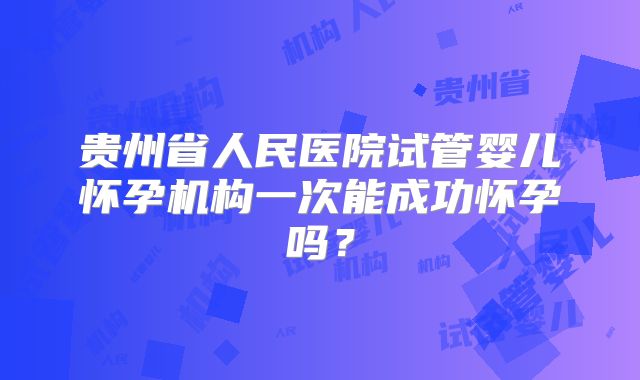 贵州省人民医院试管婴儿怀孕机构一次能成功怀孕吗？