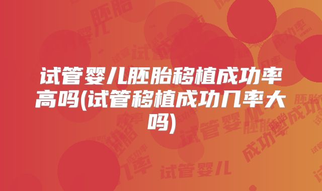 试管婴儿胚胎移植成功率高吗(试管移植成功几率大吗)