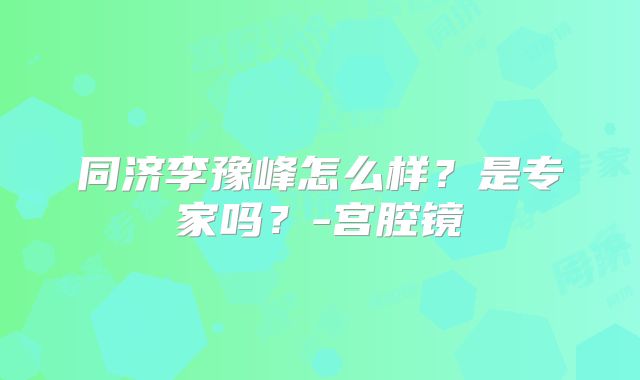 同济李豫峰怎么样？是专家吗？-宫腔镜