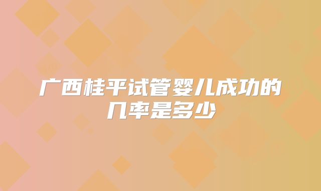 广西桂平试管婴儿成功的几率是多少
