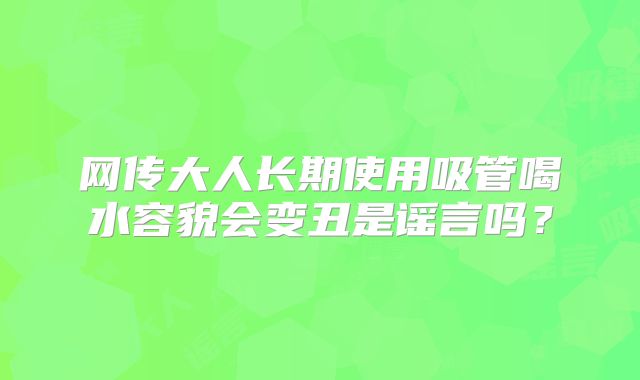 网传大人长期使用吸管喝水容貌会变丑是谣言吗?