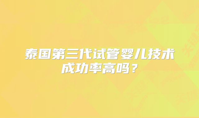 泰国第三代试管婴儿技术成功率高吗？
