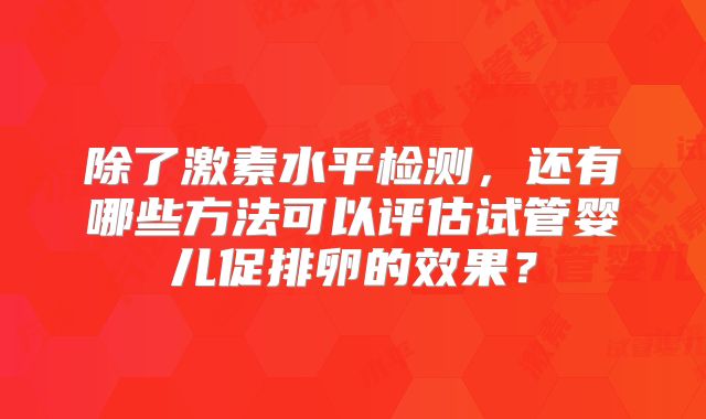除了激素水平检测，还有哪些方法可以评估试管婴儿促排卵的效果？