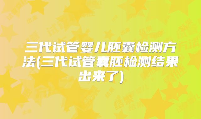 三代试管婴儿胚囊检测方法(三代试管囊胚检测结果出来了)