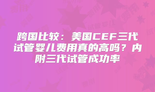 跨国比较：美国CEF三代试管婴儿费用真的高吗？内附三代试管成功率