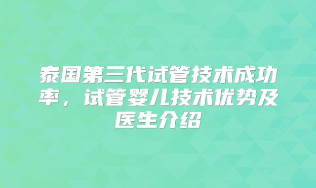 泰国第三代试管技术成功率,试管婴儿技术优势及医生介绍
