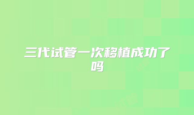 三代试管一次移植成功了吗