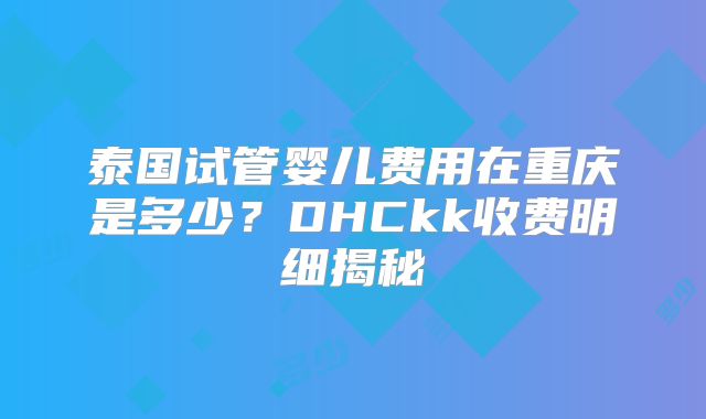 泰国试管婴儿费用在重庆是多少？DHCkk收费明细揭秘