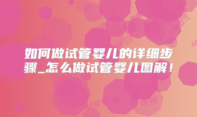 如何做试管婴儿的详细步骤_怎么做试管婴儿图解！