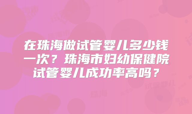 在珠海做试管婴儿多少钱一次？珠海市妇幼保健院试管婴儿成功率高吗？