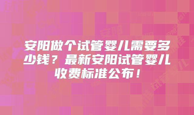 安阳做个试管婴儿需要多少钱？最新安阳试管婴儿收费标准公布！