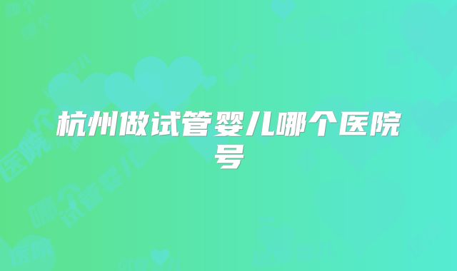 杭州做试管婴儿哪个医院号