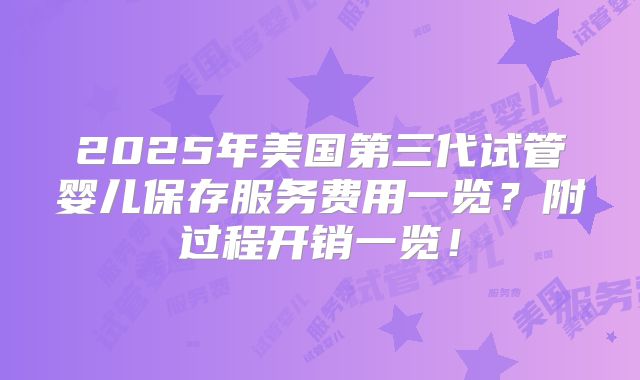2025年美国第三代试管婴儿保存服务费用一览？附过程开销一览！