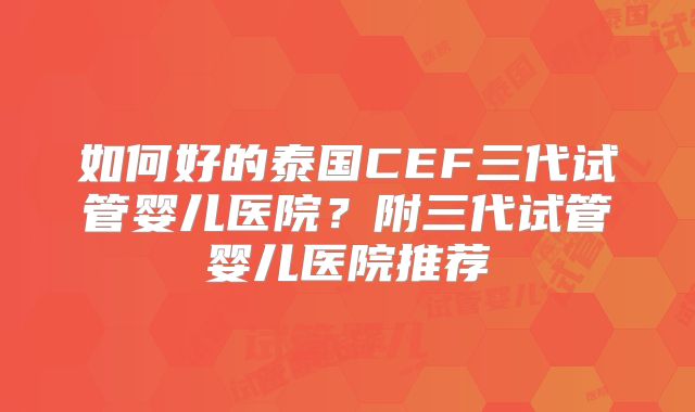 如何好的泰国CEF三代试管婴儿医院？附三代试管婴儿医院推荐