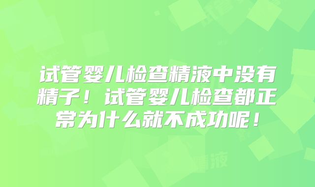 试管婴儿检查精液中没有精子！试管婴儿检查都正常为什么就不成功呢！