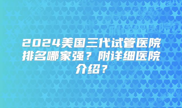 2024美国三代试管医院排名哪家强？附详细医院介绍？