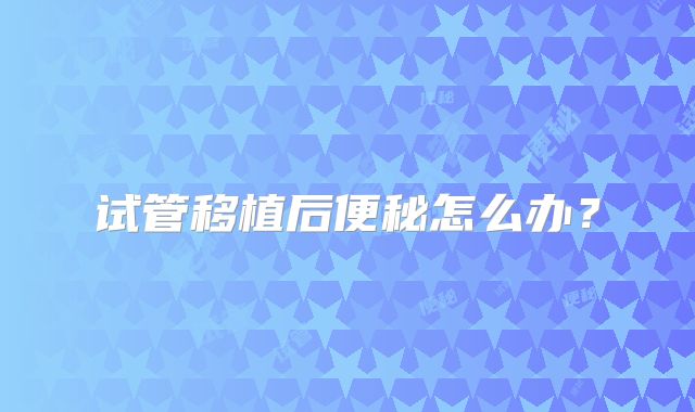 试管移植后便秘怎么办？