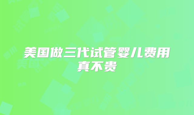 美国做三代试管婴儿费用真不贵