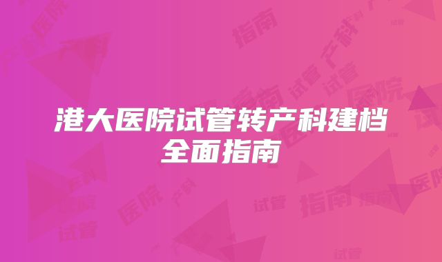 港大医院试管转产科建档全面指南