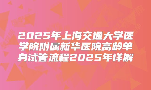 2025年上海交通大学医学院附属新华医院高龄单身试管流程2025年详解
