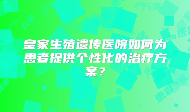 皇家生殖遗传医院如何为患者提供个性化的治疗方案？
