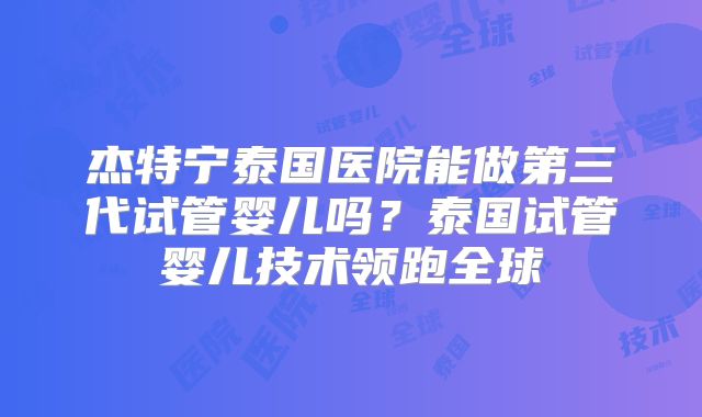 杰特宁泰国医院能做第三代试管婴儿吗？泰国试管婴儿技术领跑全球