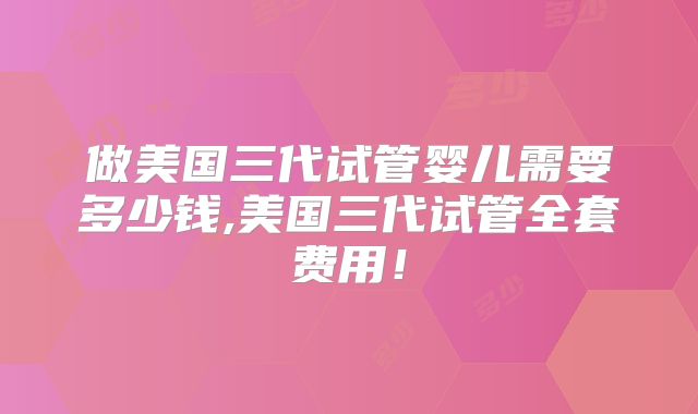 做美国三代试管婴儿需要多少钱,美国三代试管全套费用!