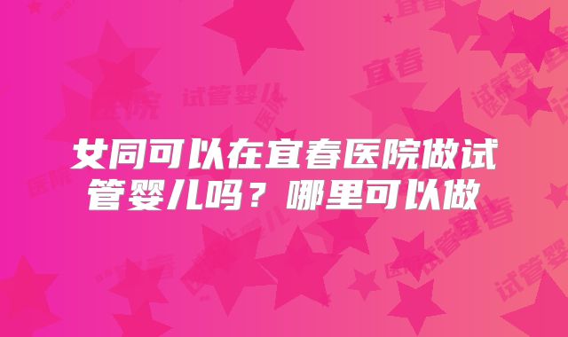 女同可以在宜春医院做试管婴儿吗？哪里可以做