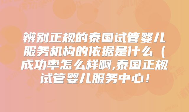 辨别正规的泰国试管婴儿服务机构的依据是什么(成功率怎么样啊,泰国正规试管婴儿服务中心!